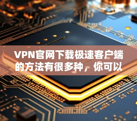 VPN官网下载极速客户端的方法有很多种，你可以根据自己的需求选择合适的工具。以下是一些常见且有效的VPN下载方式