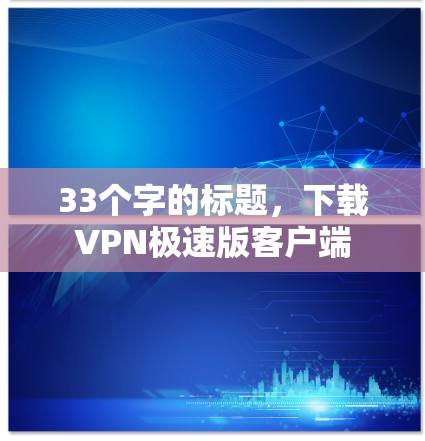 33个字的标题,下载VPN极速版客户端 33个字的标题,下载VPN极速版客户端