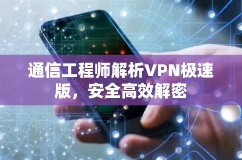 通信工程师解析VPN极速版,安全高效解密 通信工程师解析VPN极速版,安全高效解密