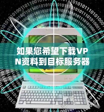 如果您希望下载VPN资料到目标服务器,以下是一些步骤和建议,帮助您顺利实现 如果您希望下载VPN资料到目标服务器,以下是一些步骤和建议,帮助您顺利实现
