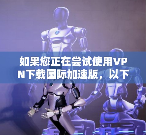 如果您正在尝试使用VPN下载国际加速版，以下是一些步骤指南，但请注意，使用VPN下载国际加速版可能会涉及到隐私和安全问题，因此请确保您的设备和网络环境安全