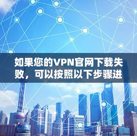如果您的VPN官网下载失败,可以按照以下步骤进行处理 如果您的VPN官网下载失败,可以按照以下步骤进行处理