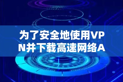 为了安全地使用VPN并下载高速网络APP，您可以按照以下步骤进行