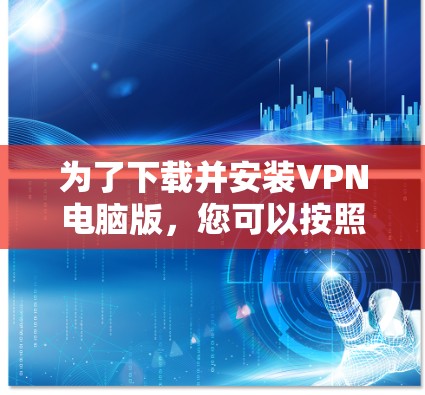 为了下载并安装VPN电脑版,您可以按照以下步骤进行操作 为了下载并安装VPN电脑版,您可以按照以下步骤进行操作