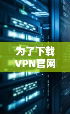 为了下载VPN官网的电脑APP，您可以按照以下步骤操作
