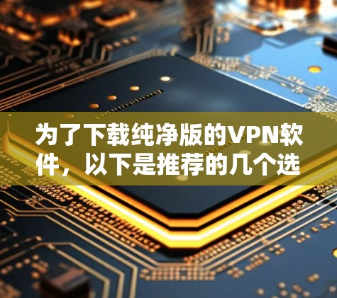 为了下载纯净版的VPN软件,以下是推荐的几个选项 为了下载纯净版的VPN软件,以下是推荐的几个选项