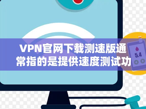 VPN官网下载测速版通常指的是提供速度测试功能的VPN软件,这些软件可以让你在下载和使用过程中实时查看网络速度情况,从而帮助你更好地选择可靠的VPN服务 VPN官网下载测速版通常指的是提供速度测试功能的VPN软件,这些软件可以让你在下载和使用过程中实时查看网络速度情况,从而帮助你更好地选择可靠的VPN服务