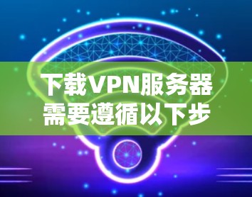 下载VPN服务器需要遵循以下步骤 下载VPN服务器需要遵循以下步骤