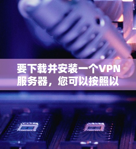 要下载并安装一个VPN服务器,您可以按照以下步骤进行 要下载并安装一个VPN服务器,您可以按照以下步骤进行