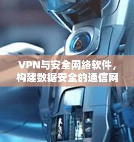 VPN与安全网络软件,构建数据安全的通信网络 VPN与安全网络软件,构建数据安全的通信网络