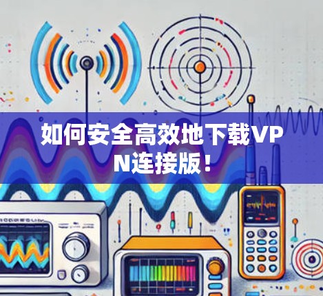 如何安全高效地下载VPN连接版! 如何安全高效地下载VPN连接版!