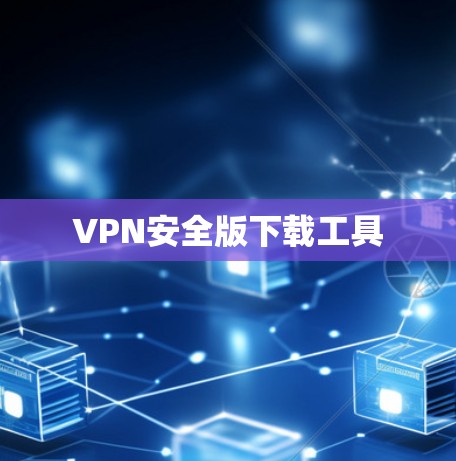 VPN安全版下载工具 VPN安全版下载工具
