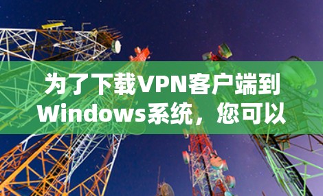 为了下载VPN客户端到Windows系统,您可以按照以下步骤操作 为了下载VPN客户端到Windows系统,您可以按照以下步骤操作