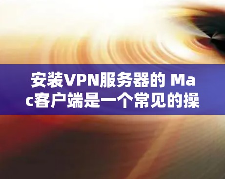 安装VPN服务器的 Mac客户端是一个常见的操作,以下是详细的步骤指南 安装VPN服务器的 Mac客户端是一个常见的操作,以下是详细的步骤指南