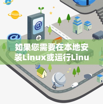 如果您需要在本地安装Linux或运行Linux应用，可以考虑以下方式