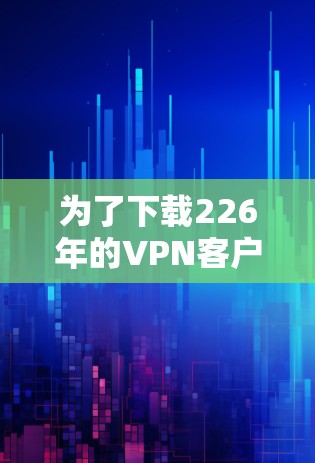为了下载226年的VPN客户端，建议按照以下步骤进行