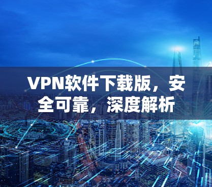 VPN软件下载版，安全可靠，深度解析