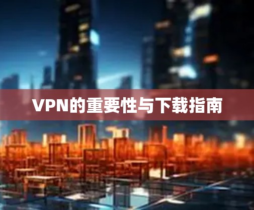 VPN的重要性与下载指南 VPN的重要性与下载指南