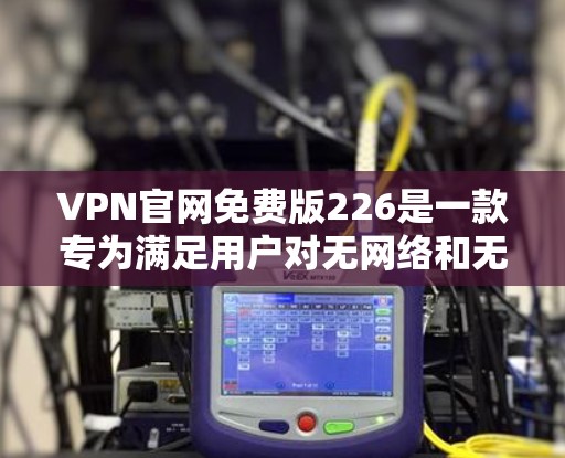 VPN官网免费版226是一款专为满足用户对无网络和无广告访问需求的免费VPN服务。以下是对该服务的详细分析 VPN官网免费版226是一款专为满足用户对无网络和无广告访问需求的免费VPN服务。以下是对该服务的详细分析