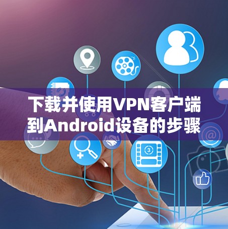 下载并使用VPN客户端到Android设备的步骤如下