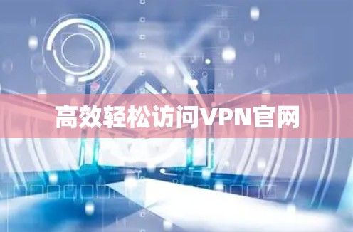 高效轻松访问VPN官网 高效轻松访问VPN官网