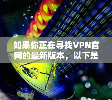 如果你正在寻找VPN官网的最新版本,以下是一些常见VPN服务的官网更新情况,以及如何获取最新版本的建议 如果你正在寻找VPN官网的最新版本,以下是一些常见VPN服务的官网更新情况,以及如何获取最新版本的建议