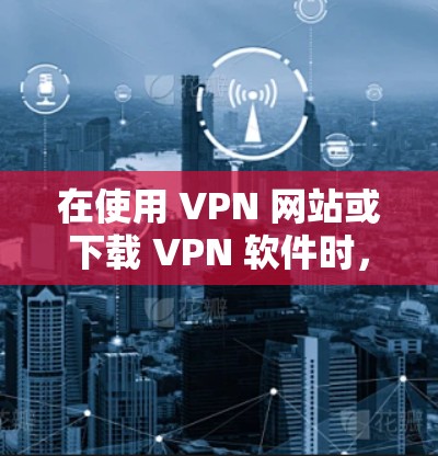 在使用 VPN 网站或下载 VPN 软件时,以下是一些步骤和注意事项 在使用 VPN 网站或下载 VPN 软件时,以下是一些步骤和注意事项
