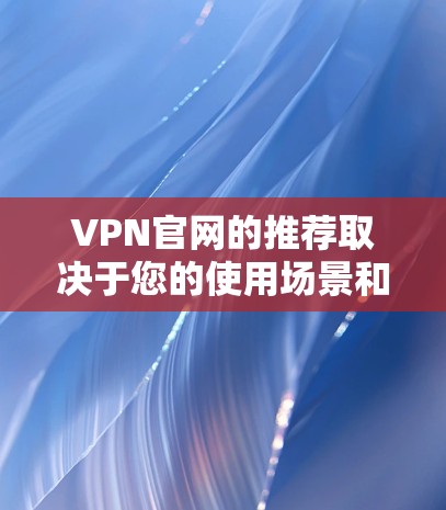 VPN官网的推荐取决于您的使用场景和需求。以下是一些通用的VPN推荐,供您参考 VPN官网的推荐取决于您的使用场景和需求。以下是一些通用的VPN推荐,供您参考