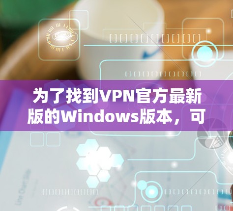 为了找到VPN官方最新版的Windows版本,可以按照以下步骤操作 为了找到VPN官方最新版的Windows版本,可以按照以下步骤操作