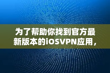 为了帮助你找到官方最新版本的iOSVPN应用,建议按照以下步骤操作 为了帮助你找到官方最新版本的iOSVPN应用,建议按照以下步骤操作