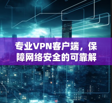 专业VPN客户端，保障网络安全的可靠解决方案