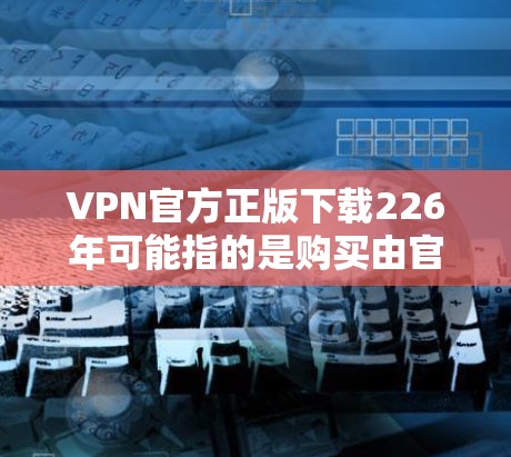 VPN官方正版下载226年可能指的是购买由官方机构或公司发布的VPN服务,通常用于加密通信、视频会议、网络娱乐等领域。以下是关于VPN官方正版下载226年的相关信息 VPN官方正版下载226年可能指的是购买由官方机构或公司发布的VPN服务,通常用于加密通信、视频会议、网络娱乐等领域。以下是关于VPN官方正版下载226年的相关信息