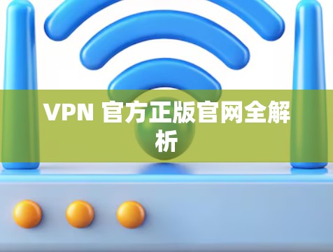 VPN 官方正版官网全解析 VPN 官方正版官网全解析