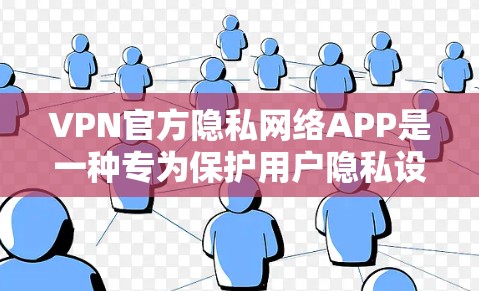 VPN官方隐私网络APP是一种专为保护用户隐私设计的VPN应用，旨在在互联网上同步数据并保持数据的安全性和隐私性。以下是该APP的主要功能、使用步骤以及注意事项的详细说明