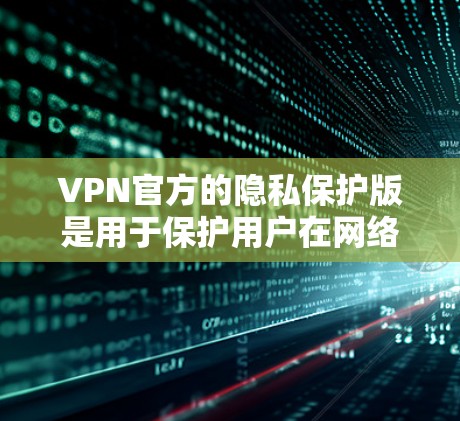 VPN官方的隐私保护版是用于保护用户在网络环境中的隐私和安全措施。以下是对该主题的详细总结 VPN官方的隐私保护版是用于保护用户在网络环境中的隐私和安全措施。以下是对该主题的详细总结