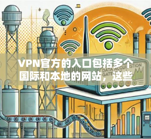 VPN官方的入口包括多个国际和本地的网站,这些网站通常基于不同的法律和政策框架。以下是一些主要的VPN官方入口 VPN官方的入口包括多个国际和本地的网站,这些网站通常基于不同的法律和政策框架。以下是一些主要的VPN官方入口