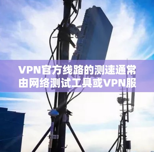 VPN官方线路的测速通常由网络测试工具或VPN服务提供商提供,但具体的流量速度会因平台、网络和用户负载而异。以下是一些可能的信息和建议 VPN官方线路的测速通常由网络测试工具或VPN服务提供商提供,但具体的流量速度会因平台、网络和用户负载而异。以下是一些可能的信息和建议