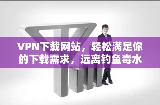 VPN下载网站，轻松满足你的下载需求，远离钓鱼毒水！