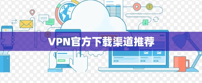 VPN官方下载渠道推荐 VPN官方下载渠道推荐