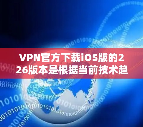 VPN官方下载iOS版的226版本是根据当前技术趋势和安全考虑，发布并支持的最新版本。以下是几个主流的VPN软件，它们通常会推出226年版本