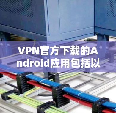 VPN官方下载的Android应用包括以下几款，供你下载和使用