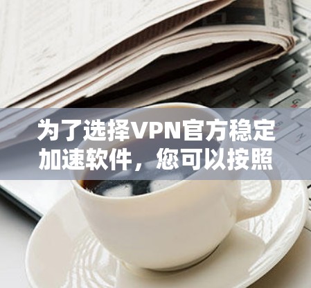 为了选择VPN官方稳定加速软件,您可以按照以下步骤进行 为了选择VPN官方稳定加速软件,您可以按照以下步骤进行