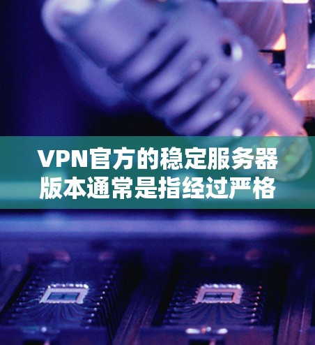 VPN官方的稳定服务器版本通常是指经过严格安全检测、配置优化和维护的服务器，旨在提供稳定且安全的网络连接。以下是一些关键点，帮助您找到适合您的服务器