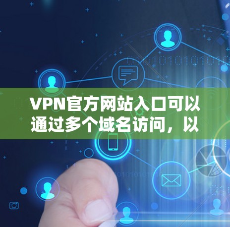 VPN官方网站入口可以通过多个域名访问,以下是一些常见的VPN网站和访问方式 VPN官方网站入口可以通过多个域名访问,以下是一些常见的VPN网站和访问方式