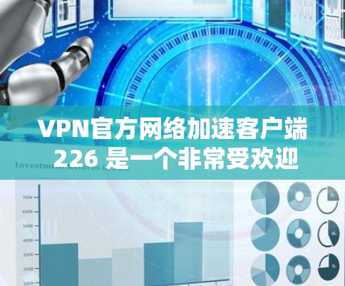 VPN官方网络加速客户端 226 是一个非常受欢迎的项目，它提供了一个可靠且安全的网络加速应用。以下是关于该客户端的一些关键信息和建议
