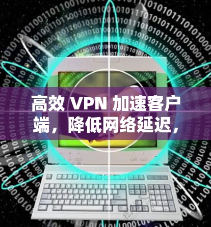 高效 VPN 加速客户端,降低网络延迟,提升使用体验 高效 VPN 加速客户端,降低网络延迟,提升使用体验