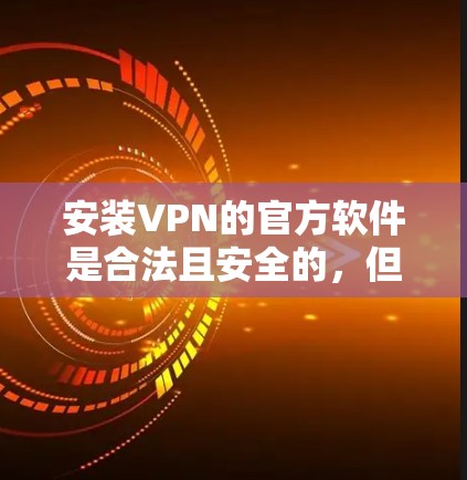 安装VPN的官方软件是合法且安全的,但为了确保正确性,建议按照以下步骤进行 安装VPN的官方软件是合法且安全的,但为了确保正确性,建议按照以下步骤进行