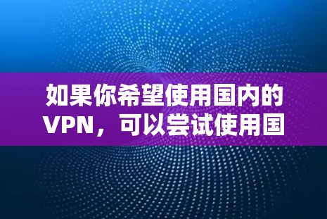 如果你希望使用国内的VPN，可以尝试使用国内的付费平台如云天或天极，或者使用国外的免费VPN如VLC。此外，国内的VPN可能会有使用限制，建议先购买付费版才能继续使用