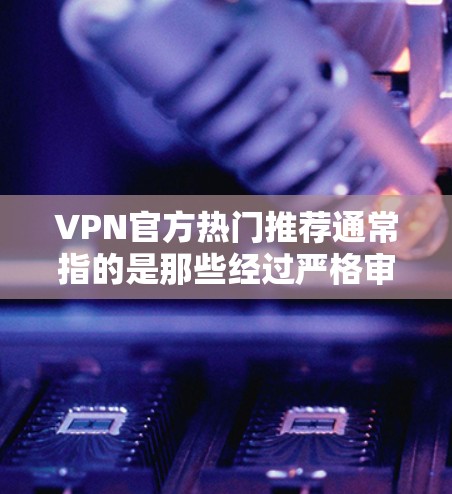 VPN官方热门推荐通常指的是那些经过严格审查和认证的VPN服务，它们通常提供安全、稳定、且符合标准的网络接入体验。以下是一些常见的VPN推荐，虽然不能推荐不明来源的真实VPN