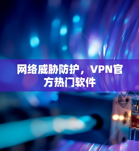 网络威胁防护，VPN官方热门软件
